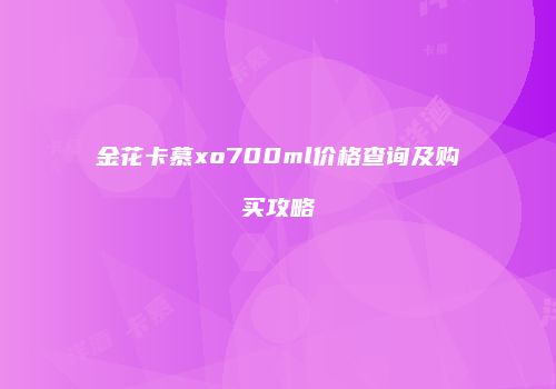 金花卡慕xo700ml价格查询及购买攻略