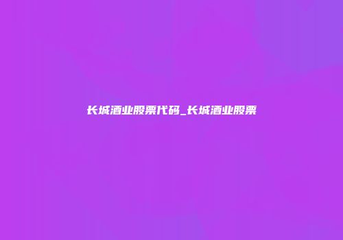 长城酒业股票代码_长城酒业股票