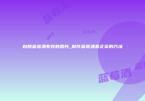 自酿蓝莓酒失败的图片_制作蓝莓酒最正宗的方法