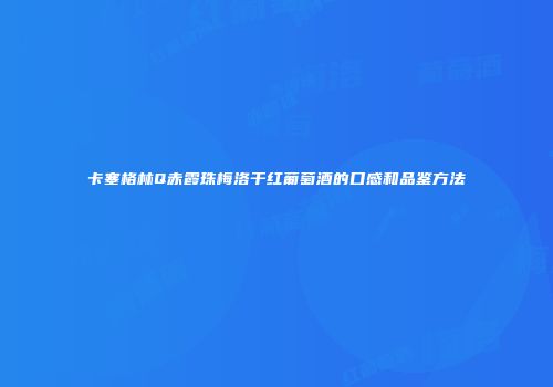 卡塞格林Q赤霞珠梅洛干红葡萄酒的口感和品鉴方法