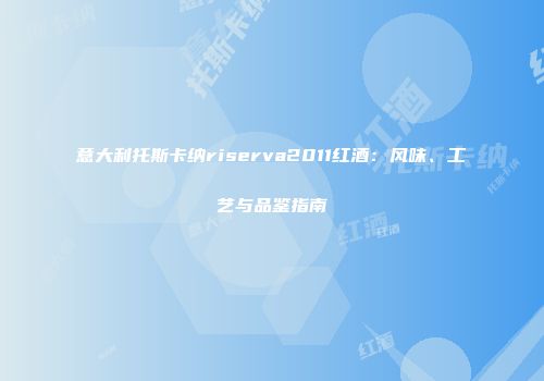 意大利托斯卡纳riserva2011红酒：风味、工艺与品鉴指南