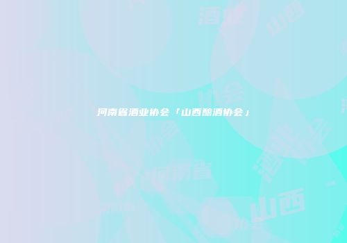 河南省酒业协会「山西酿酒协会」