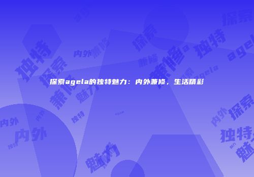 探索agela的独特魅力：内外兼修，生活精彩