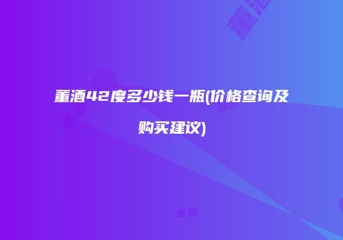 董酒42度多少钱一瓶(价格查询及购买建议)