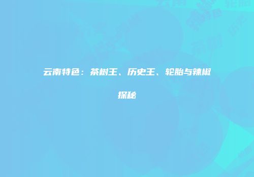 云南特色：茶树王、历史王、轮胎与辣椒探秘
