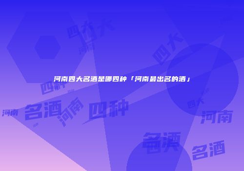 河南四大名酒是哪四种「河南最出名的酒」