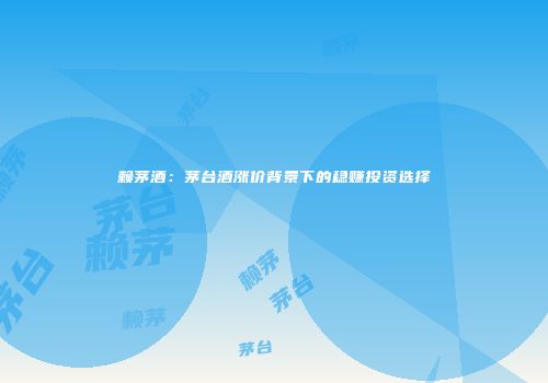 赖茅酒：茅台酒涨价背景下的稳赚投资选择