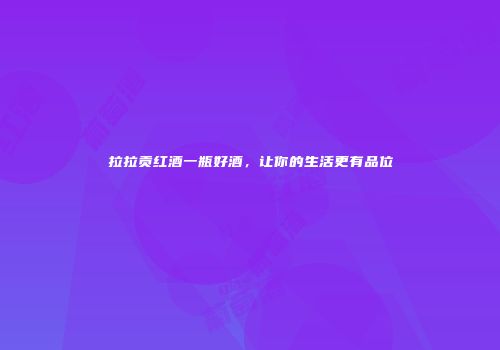 拉拉贡红酒一瓶好酒，让你的生活更有品位