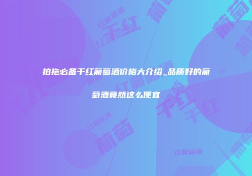 拍拖必备干红葡萄酒价格大介绍_品质好的葡萄酒竟然这么便宜