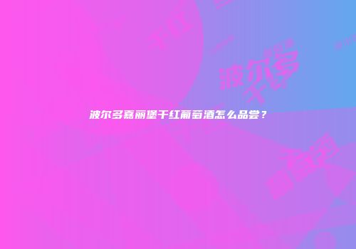 波尔多嘉丽堡干红葡萄酒怎么品尝？
