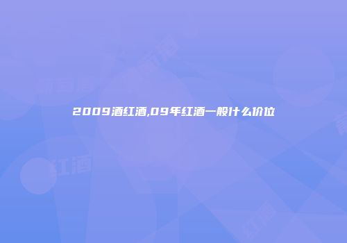 2009酒红酒,09年红酒一般什么价位