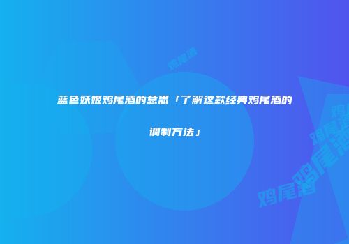 蓝色妖姬鸡尾酒的意思「了解这款经典鸡尾酒的调制方法」