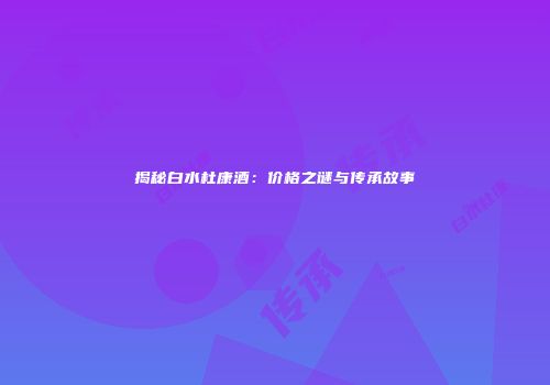 揭秘白水杜康酒：价格之谜与传承故事