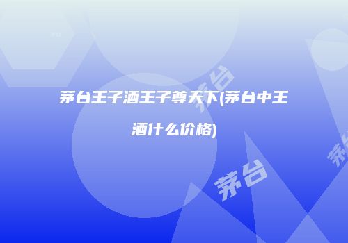 茅台王子酒王子尊天下(茅台中王酒什么价格)