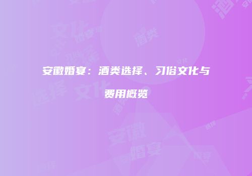 安徽婚宴：酒类选择、习俗文化与费用概览