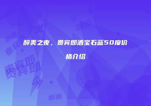醉美之夜，贵宾郎酒宝石蓝50度价格介绍