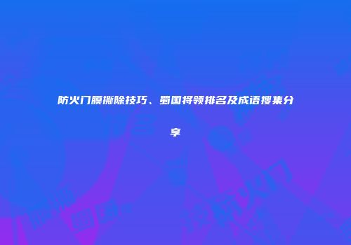 防火门膜撕除技巧、蜀国将领排名及成语搜集分享