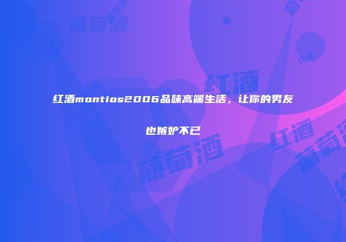 红酒montios2006品味高端生活，让你的男友也嫉妒不已