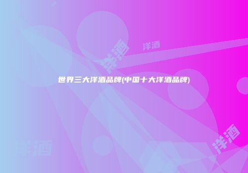 世界三大洋酒品牌(中国十大洋酒品牌)