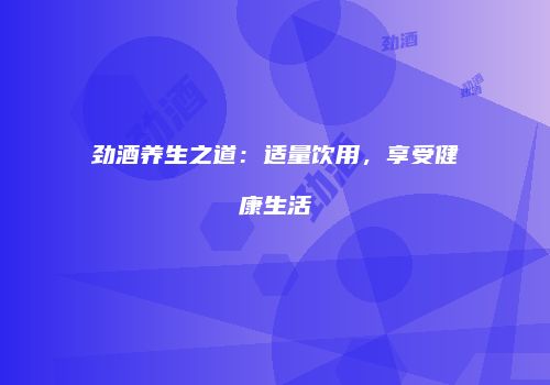 劲酒养生之道：适量饮用，享受健康生活
