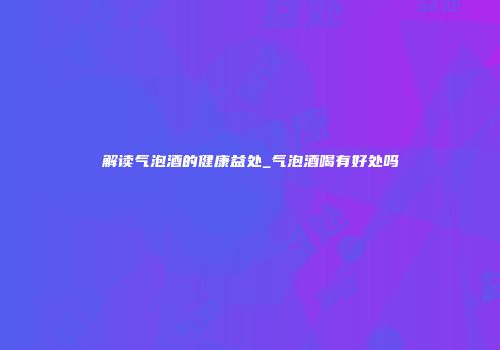 解读气泡酒的健康益处_气泡酒喝有好处吗