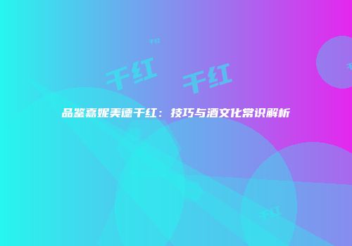 品鉴嘉妮美德干红：技巧与酒文化常识解析