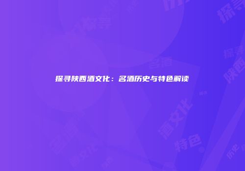 探寻陕西酒文化：名酒历史与特色解读