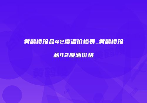 黄鹤楼珍品42度酒价格表_黄鹤楼珍品42度酒价格