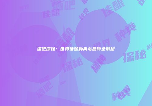 酒吧探秘：世界佳酿种类与品牌全解析