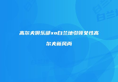 高尔夫俱乐部xo白兰地引领女性高尔夫新风尚