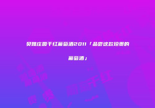 贝雅庄园干红葡萄酒2011「品尝这款珍贵的葡萄酒」