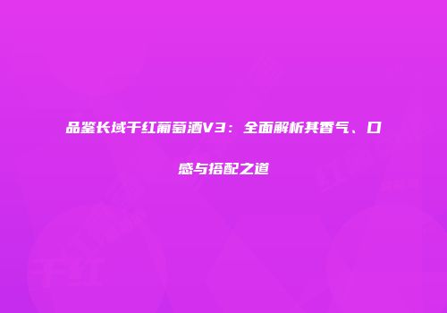 品鉴长域干红葡萄酒V3：全面解析其香气、口感与搭配之道