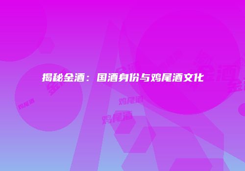 揭秘金酒：国酒身份与鸡尾酒文化