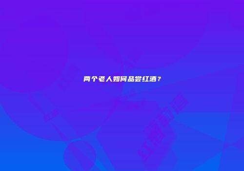 两个老人如何品尝红酒？