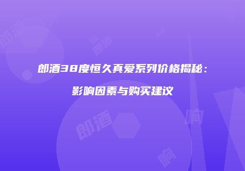 郎酒38度恒久真爱系列价格揭秘：影响因素与购买建议