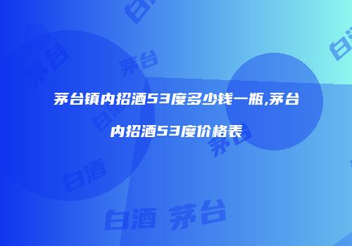 茅台镇内招酒53度多少钱一瓶,茅台内招酒53度价格表