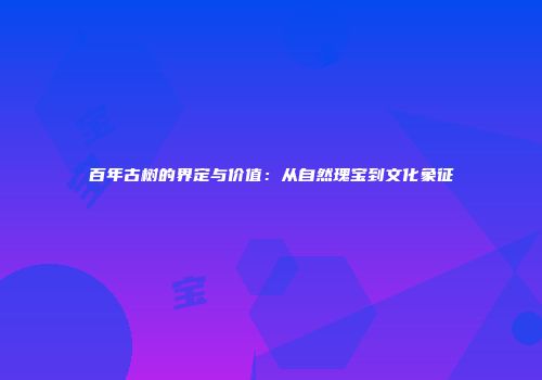 百年古树的界定与价值：从自然瑰宝到文化象征