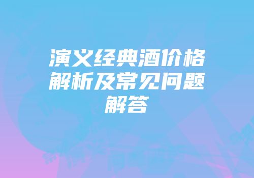 演义经典酒价格解析及常见问题解答