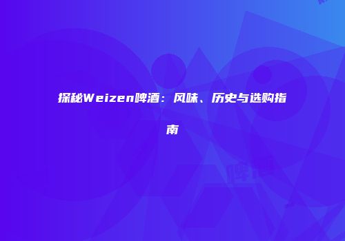 探秘Weizen啤酒：风味、历史与选购指南