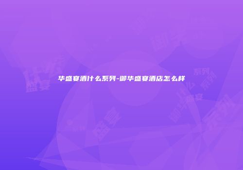 华盛宴酒什么系列-御华盛宴酒店怎么样