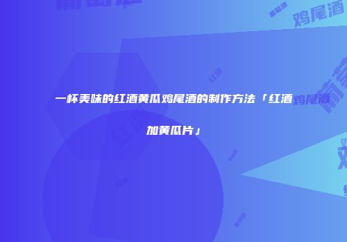 一杯美味的红酒黄瓜鸡尾酒的制作方法「红酒加黄瓜片」