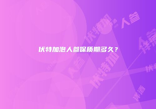 伏特加泡人参保质期多久？