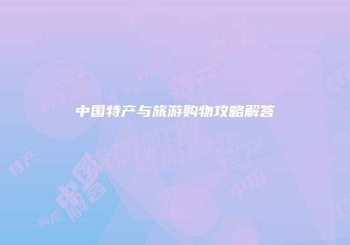 中国特产与旅游购物攻略解答