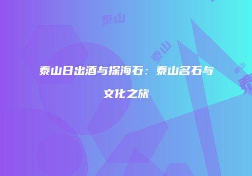 泰山日出酒与探海石：泰山名石与文化之旅