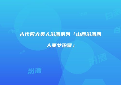 古代四大美人汾酒系列「山西汾酒四大美女珍藏」