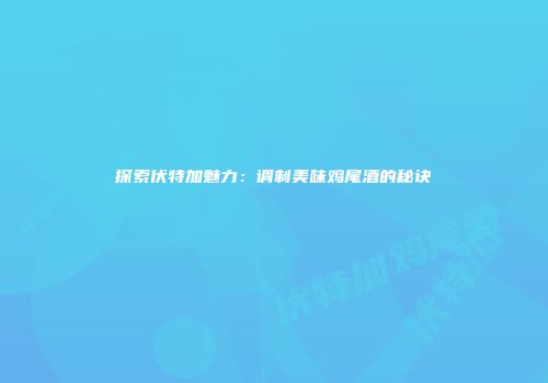 探索伏特加魅力：调制美味鸡尾酒的秘诀
