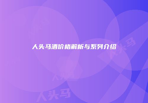 人头马酒价格解析与系列介绍