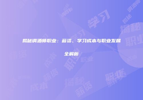 揭秘调酒师职业：薪资、学习成本与职业发展全解析