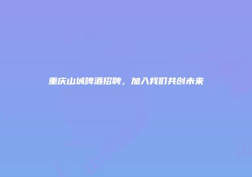 重庆山城啤酒招聘，加入我们共创未来
