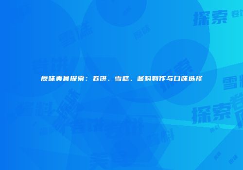 原味美食探索：卷饼、雪糕、酱料制作与口味选择